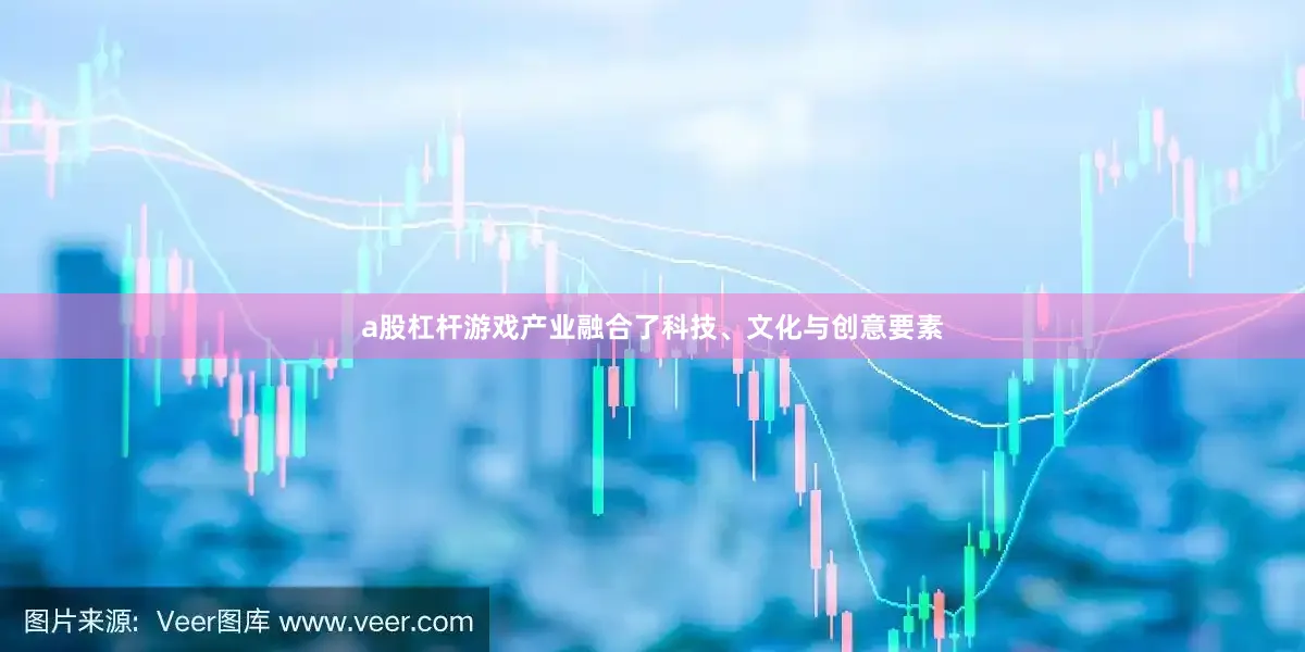 a股杠杆游戏产业融合了科技、文化与创意要素