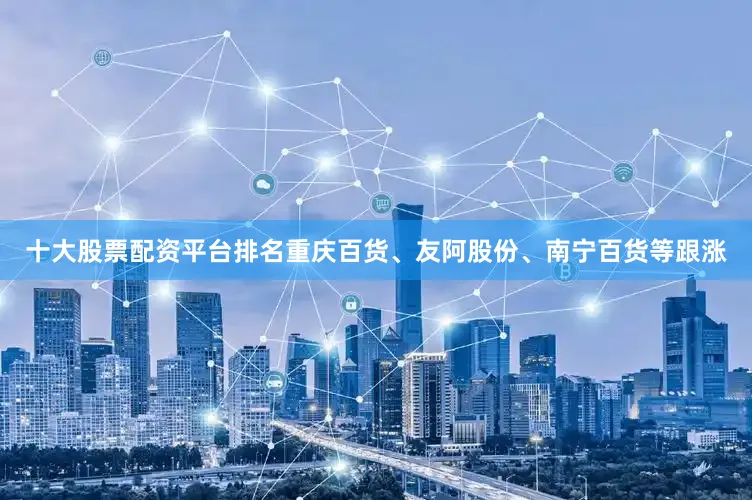 十大股票配资平台排名重庆百货、友阿股份、南宁百货等跟涨