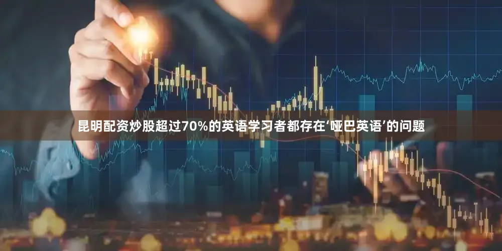 昆明配资炒股超过70%的英语学习者都存在‘哑巴英语’的问题