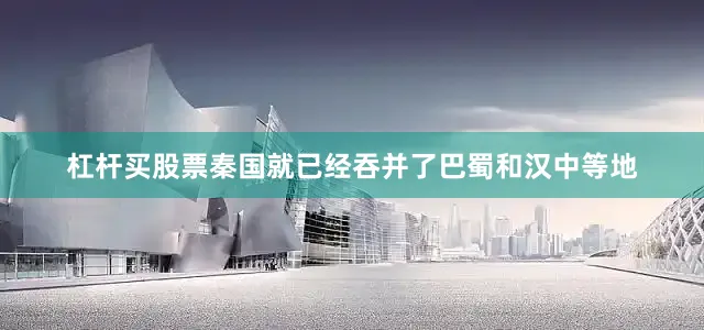 杠杆买股票秦国就已经吞并了巴蜀和汉中等地