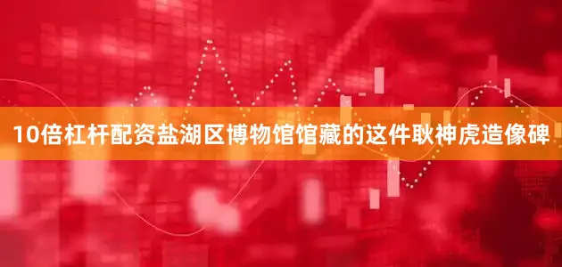 10倍杠杆配资盐湖区博物馆馆藏的这件耿神虎造像碑