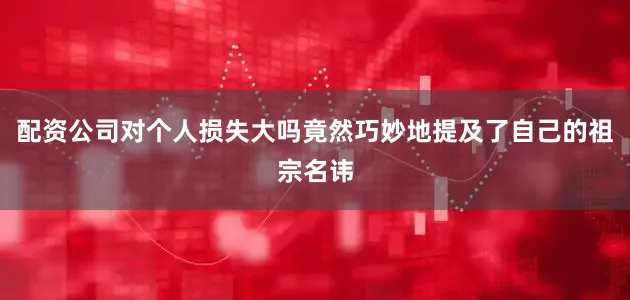 配资公司对个人损失大吗竟然巧妙地提及了自己的祖宗名讳