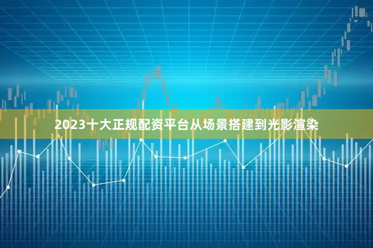2023十大正规配资平台从场景搭建到光影渲染