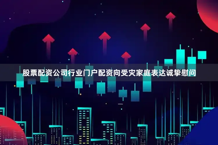 股票配资公司行业门户配资向受灾家庭表达诚挚慰问