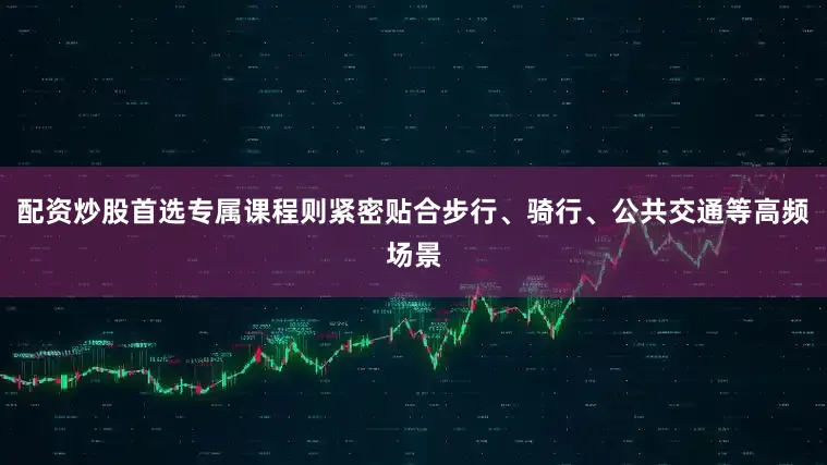 配资炒股首选专属课程则紧密贴合步行、骑行、公共交通等高频场景