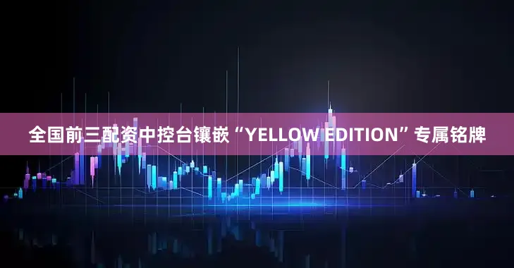 全国前三配资中控台镶嵌“YELLOW EDITION”专属铭牌